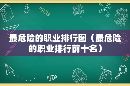 最危险的职业排行图（最危险的职业排行前十名）