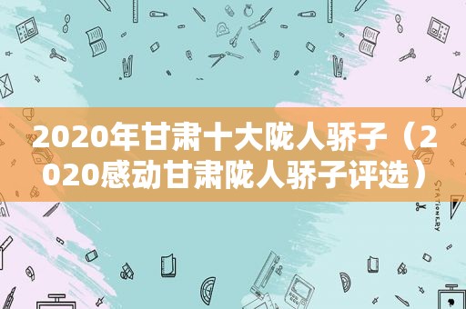 2020年甘肃十大陇人骄子（2020感动甘肃陇人骄子评选）