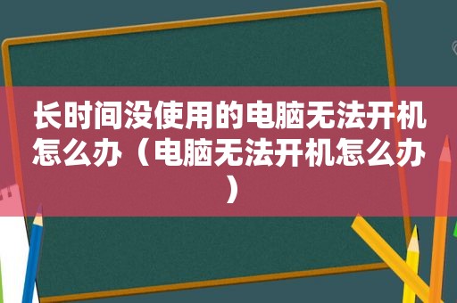 长时间没使用的电脑无法开机怎么办（电脑无法开机怎么办）