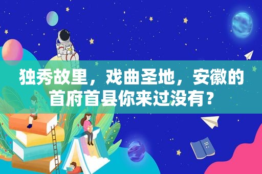 独秀故里，戏曲圣地，安徽的首府首县你来过没有？