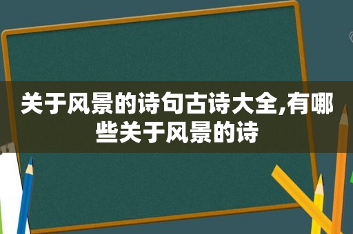 关于风景的诗句古诗大全,有哪些关于风景的诗