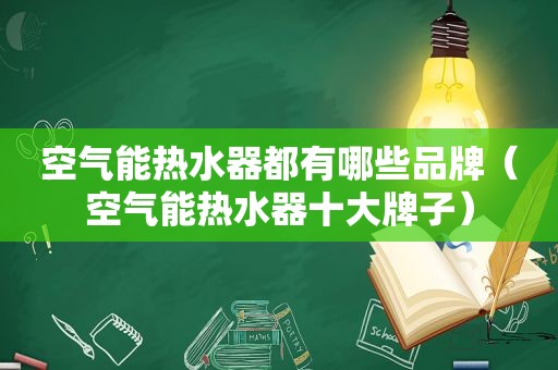 空气能热水器都有哪些品牌（空气能热水器十大牌子）