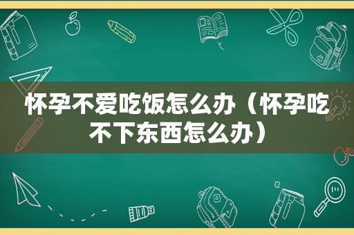 怀孕不爱吃饭怎么办（怀孕吃不下东西怎么办）