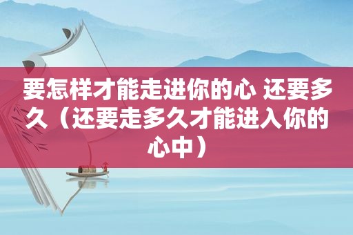 要怎样才能走进你的心 还要多久（还要走多久才能进入你的心中）