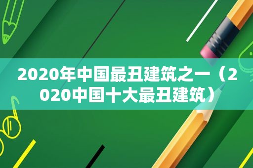 2020年中国最丑建筑之一（2020中国十大最丑建筑）