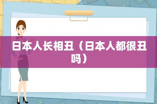 日本人长相丑（日本人都很丑吗）