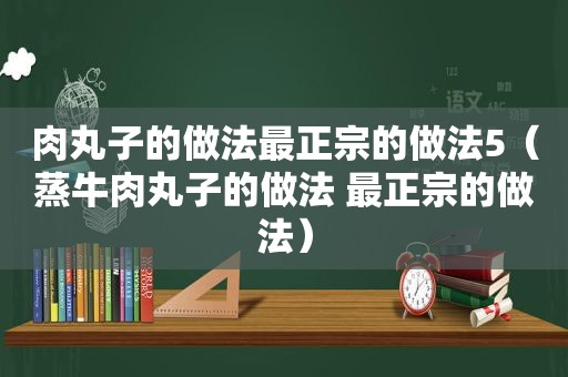 肉丸子的做法最正宗的做法5（蒸牛肉丸子的做法 最正宗的做法）