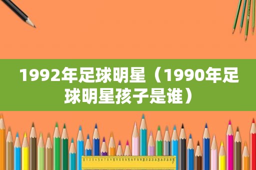 1992年足球明星（1990年足球明星孩子是谁）