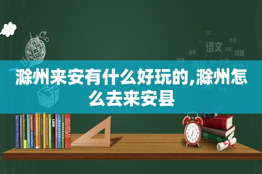 滁州来安有什么好玩的,滁州怎么去来安县