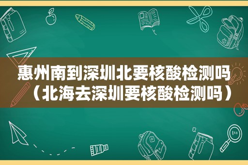 惠州南到深圳北要核酸检测吗（北海去深圳要核酸检测吗）