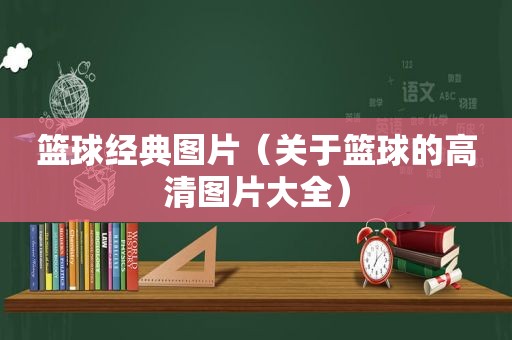 篮球经典图片（关于篮球的高清图片大全）