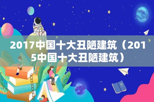 2017中国十大丑陋建筑（2015中国十大丑陋建筑）