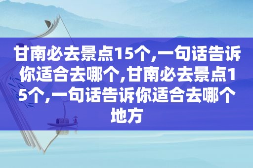 甘南必去景点15个,一句话告诉你适合去哪个,甘南必去景点15个,一句话告诉你适合去哪个地方