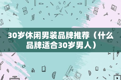 30岁休闲男装品牌推荐（什么品牌适合30岁男人）