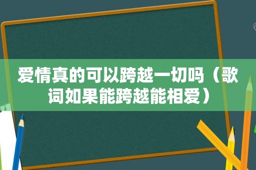 爱情真的可以跨越一切吗（歌词如果能跨越能相爱）