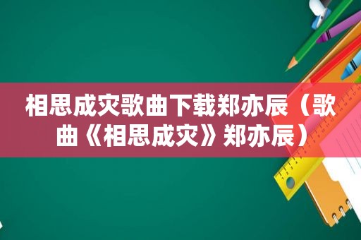 相思成灾歌曲下载郑亦辰（歌曲《相思成灾》郑亦辰）