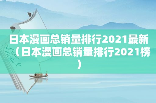 日本漫画总销量排行2021最新（日本漫画总销量排行2021榜）