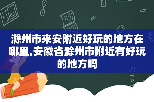 滁州市来安附近好玩的地方在哪里,安徽省滁州市附近有好玩的地方吗