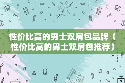 性价比高的男士双肩包品牌（性价比高的男士双肩包推荐）