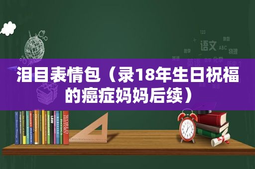 泪目表情包（录18年生日祝福的癌症妈妈后续）