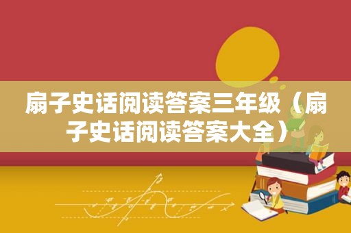 扇子史话阅读答案三年级（扇子史话阅读答案大全）