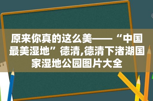 原来你真的这么美——“中国最美湿地”德清,德清下渚湖国家湿地公园图片大全