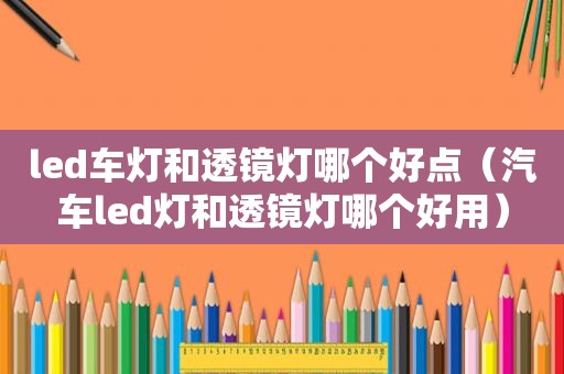 led车灯和透镜灯哪个好点（汽车led灯和透镜灯哪个好用）