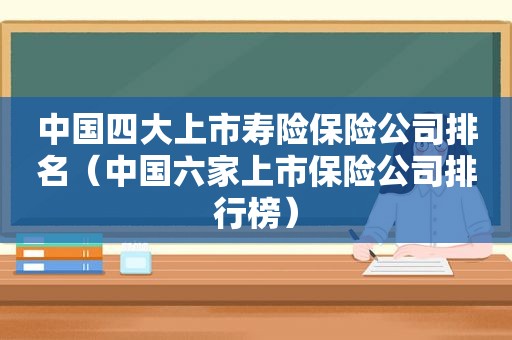 中国四大上市寿险保险公司排名（中国六家上市保险公司排行榜）