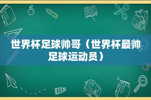 世界杯足球帅哥（世界杯最帅足球运动员）