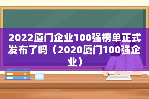 2022厦门企业100强榜单正式发布了吗（2020厦门100强企业）