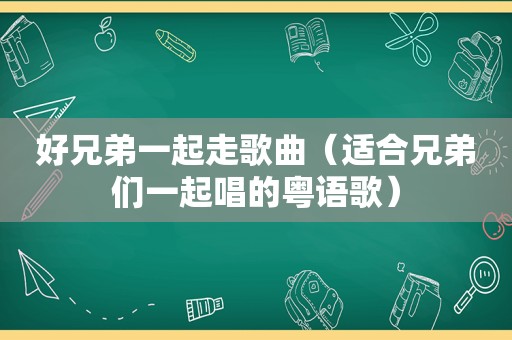 好兄弟一起走歌曲（适合兄弟们一起唱的粤语歌）