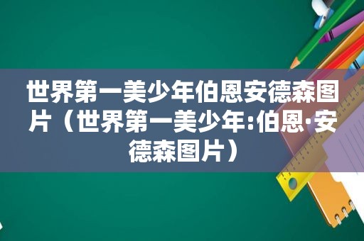 世界第一美少年伯恩安德森图片（世界第一美少年:伯恩·安德森图片）