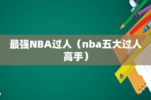 最强NBA过人（nba五大过人高手）