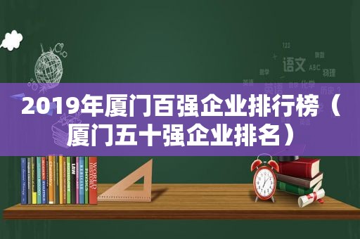 2019年厦门百强企业排行榜（厦门五十强企业排名）