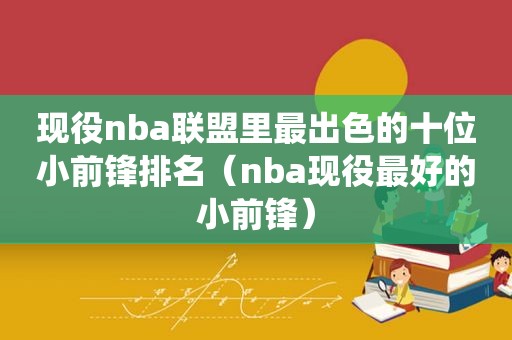 现役nba联盟里最出色的十位小前锋排名（nba现役最好的小前锋）