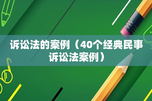 诉讼法的案例（40个经典民事诉讼法案例）