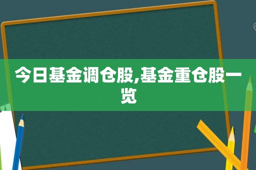 今日基金调仓股,基金重仓股一览