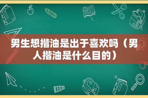 男生想揩油是出于喜欢吗（男人揩油是什么目的）