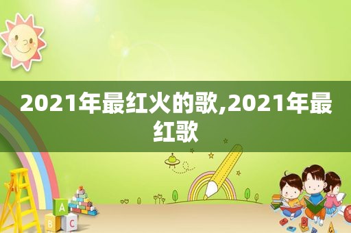 2021年最红火的歌,2021年最红歌