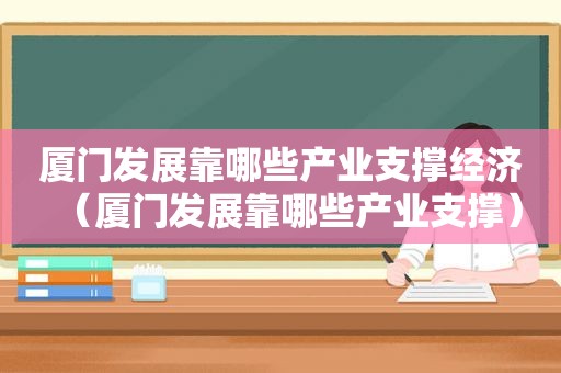 厦门发展靠哪些产业支撑经济（厦门发展靠哪些产业支撑）