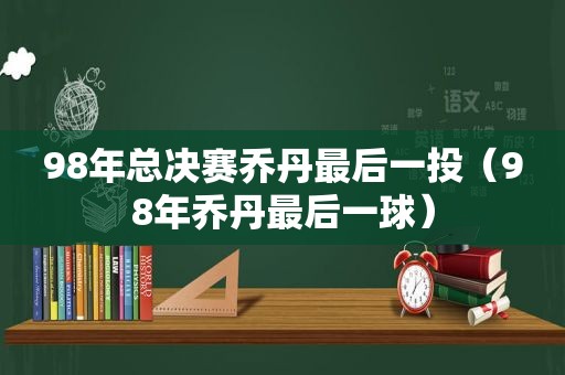 98年总决赛乔丹最后一投（98年乔丹最后一球）