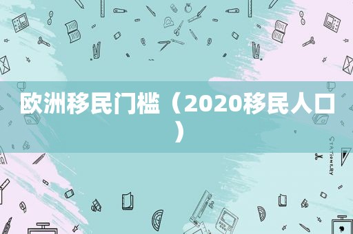 欧洲移民门槛（2020移民人口）