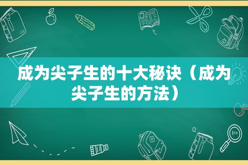 成为尖子生的十大秘诀（成为尖子生的方法）