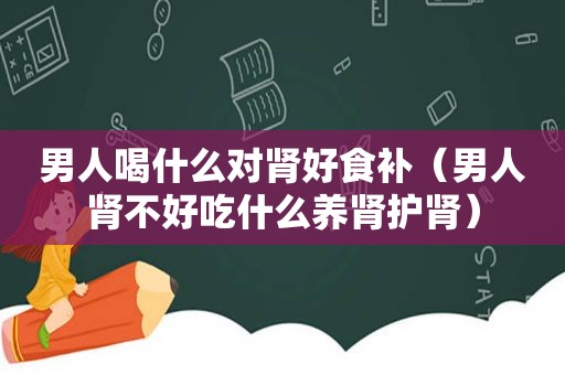 男人喝什么对肾好食补（男人肾不好吃什么养肾护肾）