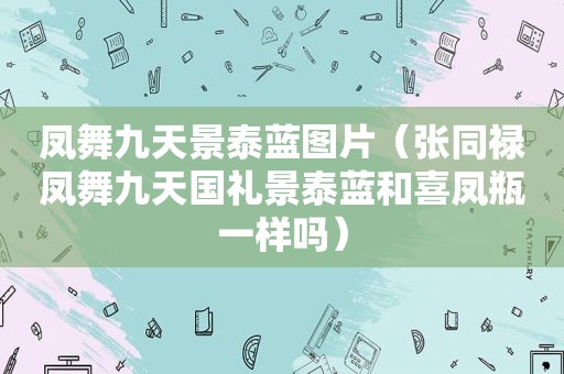 凤舞九天景泰蓝图片（张同禄凤舞九天国礼景泰蓝和喜凤瓶一样吗）