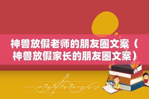 神兽放假老师的朋友圈文案（神兽放假家长的朋友圈文案）