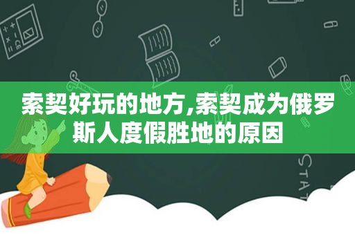 索契好玩的地方,索契成为俄罗斯人度假胜地的原因