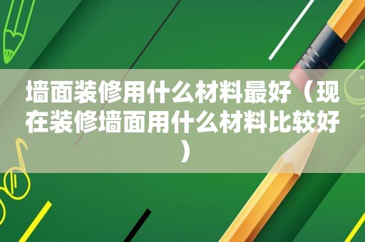 墙面装修用什么材料最好（现在装修墙面用什么材料比较好）