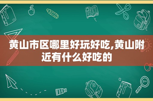 黄山市区哪里好玩好吃,黄山附近有什么好吃的