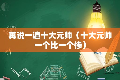 再说一遍十大元帅（十大元帅一个比一个惨）